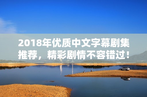 2018年優質中文字幕劇集推薦，精彩劇情不容錯過！