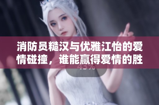 消防員糙漢與優雅江怡的愛情碰撞，誰能贏得愛情的勝利