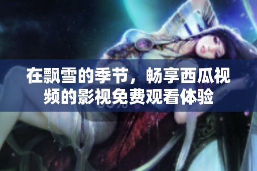 在飄雪的季節，暢享西瓜視頻的影視免費觀看體驗