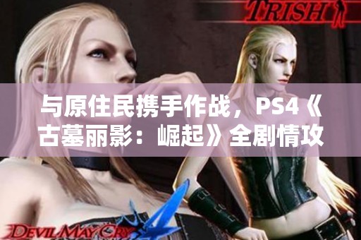 與原住民攜手作戰，PS4《古墓麗影：崛起》全劇情攻略第十三章