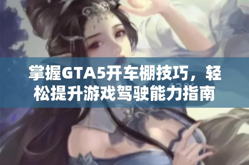 掌握GTA5開車棚技巧，輕松提升游戲駕駛能力指南