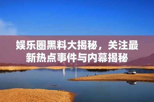 娛樂圈黑料大揭秘，關注最新熱點事件與內幕揭秘