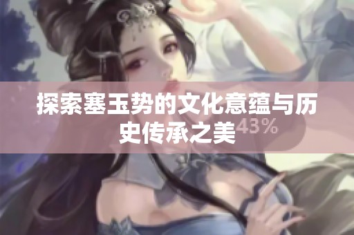 探索塞玉勢的文化意蘊與歷史傳承之美