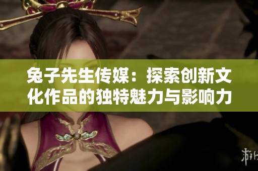 兔子先生傳媒：探索創新文化作品的獨特魅力與影響力