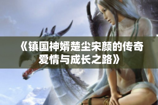 《鎮國神婿楚塵宋顏的傳奇愛情與成長之路》