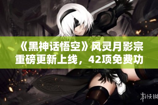 《黑神話悟空》風靈月影宗重磅更新上線，42項免費功能大揭秘