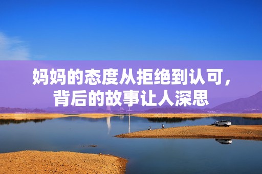 媽媽的態(tài)度從拒絕到認(rèn)可，背后的故事讓人深思