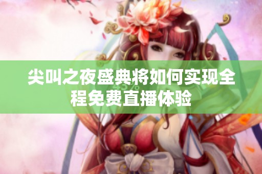 尖叫之夜盛典將如何實現全程免費直播體驗