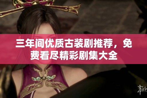 三年間優質古裝劇推薦，免費看盡精彩劇集大全