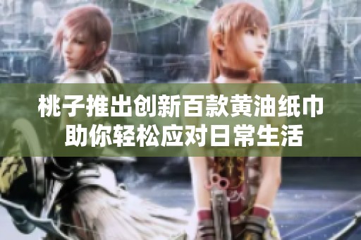 桃子推出創(chuàng)新百款黃油紙巾 助你輕松應(yīng)對日常生活