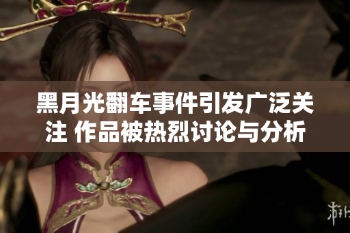 黑月光翻車事件引發廣泛關注 作品被熱烈討論與分析