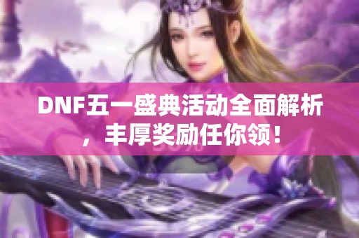 DNF五一盛典活動全面解析，豐厚獎勵任你領！