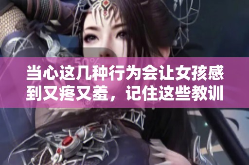 當心這幾種行為會讓女孩感到又疼又羞，記住這些教訓！