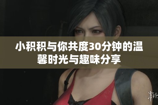 小積積與你共度30分鐘的溫馨時光與趣味分享