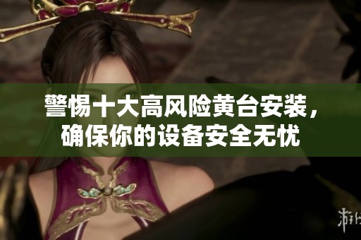 警惕十大高風險黃臺安裝，確保你的設備安全無憂