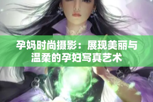 孕媽時(shí)尚攝影：展現(xiàn)美麗與溫柔的孕婦寫真藝術(shù)