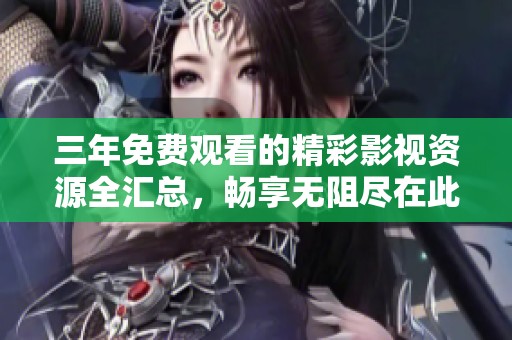 三年免費觀看的精彩影視資源全匯總，暢享無阻盡在此處