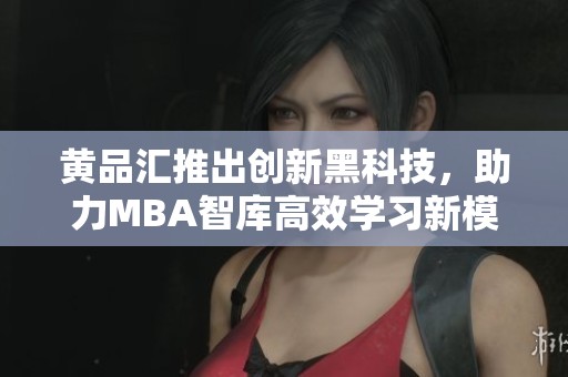 黃品匯推出創(chuàng)新黑科技，助力MBA智庫高效學習新模式