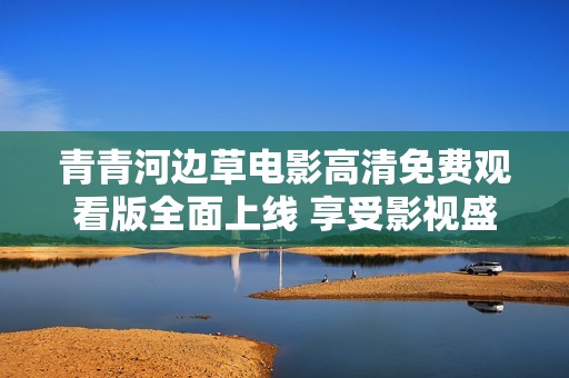 青青河邊草電影高清免費觀看版全面上線 享受影視盛宴