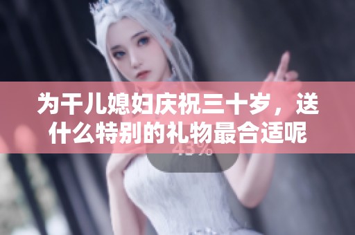 為干兒媳婦慶祝三十歲，送什么特別的禮物最合適呢