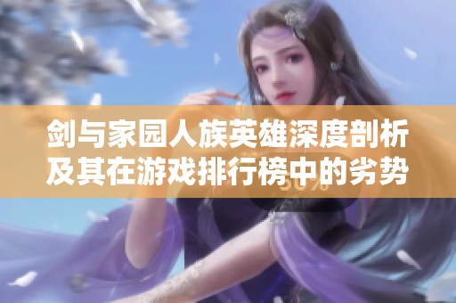 劍與家園人族英雄深度剖析及其在游戲排行榜中的劣勢(shì)分析
