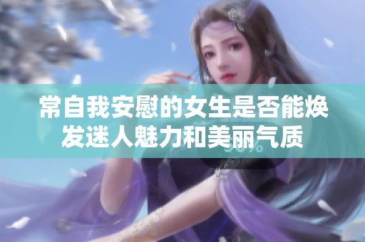 常自我安慰的女生是否能煥發迷人魅力和美麗氣質