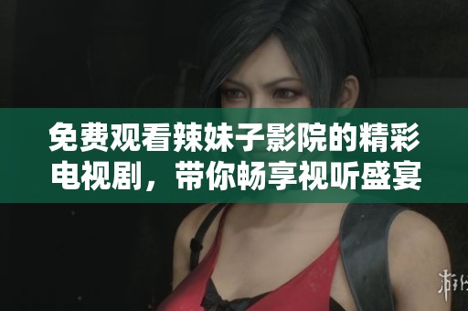 免費觀看辣妹子影院的精彩電視劇，帶你暢享視聽盛宴