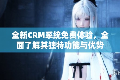 全新CRM系統免費體驗，全面了解其獨特功能與優勢