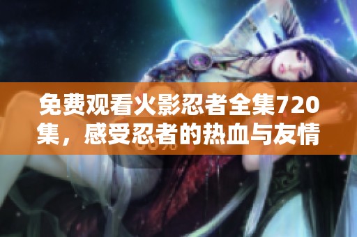 免費觀看火影忍者全集720集，感受忍者的熱血與友情