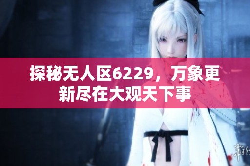 探秘無人區6229，萬象更新盡在大觀天下事
