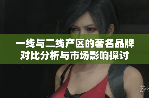 一線與二線產區的著名品牌對比分析與市場影響探討
