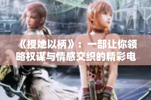 《授她以柄》：一部讓你領略權謀與情感交織的精彩電視劇