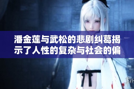 潘金蓮與武松的悲劇糾葛揭示了人性的復雜與社會的偏見