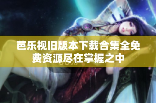 芭樂視舊版本下載合集全免費(fèi)資源盡在掌握之中
