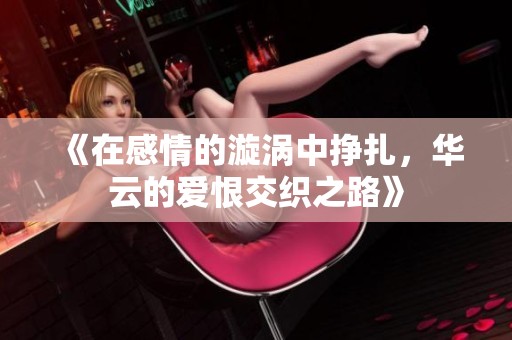 《在感情的漩渦中掙扎，華云的愛恨交織之路》