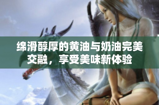 綿滑醇厚的黃油與奶油完美交融，享受美味新體驗