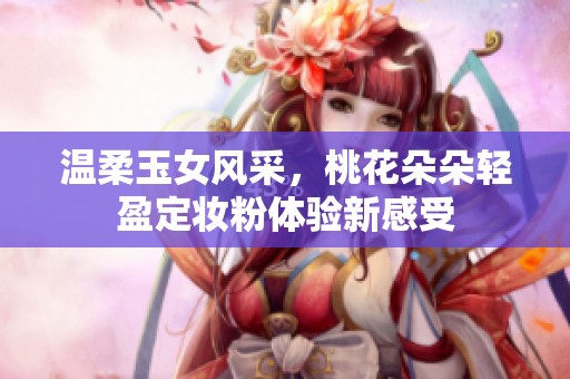 溫柔玉女風采，桃花朵朵輕盈定妝粉體驗新感受