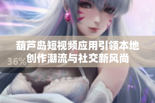葫蘆島短視頻應用引領本地創作潮流與社交新風尚
