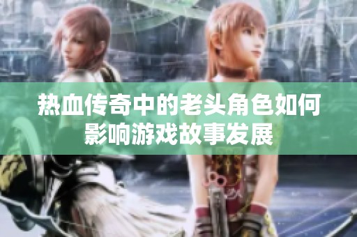 熱血傳奇中的老頭角色如何影響游戲故事發展
