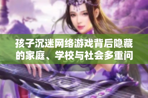 孩子沉迷網(wǎng)絡游戲背后隱藏的家庭、學校與社會多重問題探討