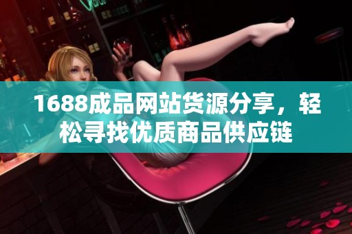 1688成品網站貨源分享，輕松尋找優質商品供應鏈
