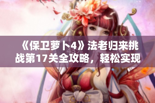 《保衛(wèi)蘿卜4》法老歸來(lái)挑戰(zhàn)第17關(guān)全攻略，輕松實(shí)現(xiàn)完美通關(guān)技巧分享