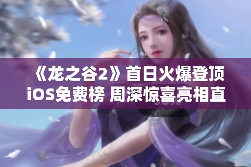 《龍之谷2》首日火爆登頂iOS免費(fèi)榜 周深驚喜亮相直播間帶來福利