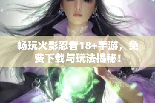 暢玩火影忍者18+手游，免費下載與玩法揭秘！