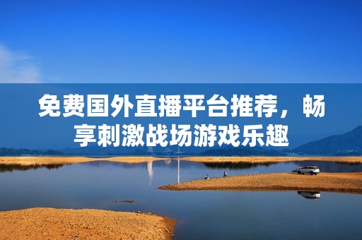 免費國外直播平臺推薦，暢享刺激戰場游戲樂趣