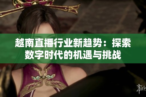 越南直播行業(yè)新趨勢：探索數(shù)字時代的機(jī)遇與挑戰(zhàn)