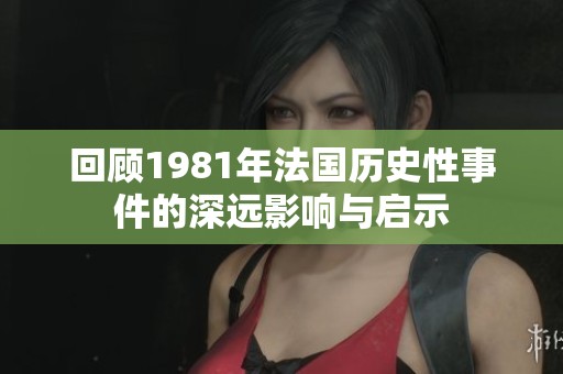 回顧1981年法國歷史性事件的深遠影響與啟示