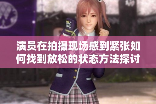 演員在拍攝現場感到緊張如何找到放松的狀態方法探討