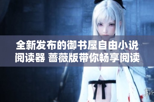 全新發布的御書屋自由小說閱讀器 薔薇版帶你暢享閱讀樂趣