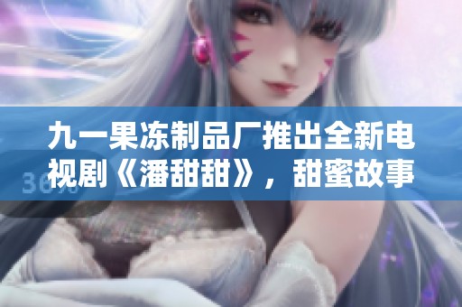 九一果凍制品廠推出全新電視劇《潘甜甜》，甜蜜故事引期待